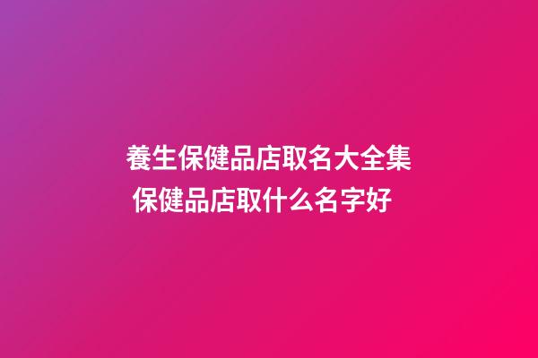 養生保健品店取名大全集 保健品店取什么名字好-第1張-店鋪起名-玄機派
